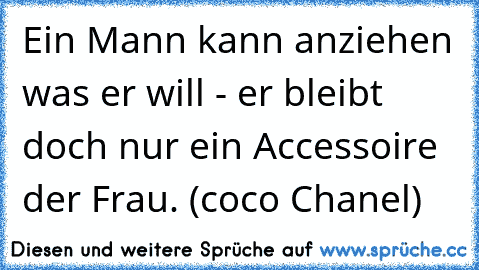 Ein Mann kann anziehen was er will - er bleibt doch nur ein Accessoire der Frau. (coco Chanel)