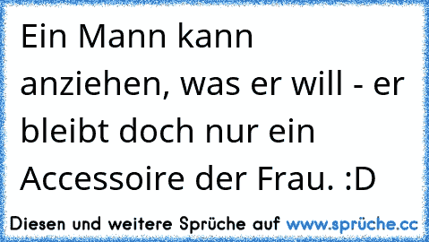 Ein Mann kann anziehen, was er will - er bleibt doch nur ein Accessoire der Frau. :D ♥