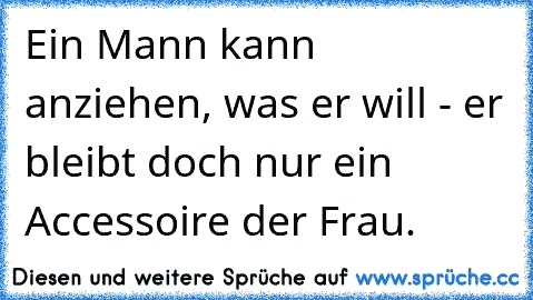 Ein Mann kann anziehen, was er will - er bleibt doch nur ein Accessoire der Frau. ☺