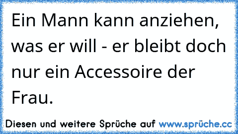 Ein Mann kann anziehen, was er will - er bleibt doch nur ein Accessoire der Frau.