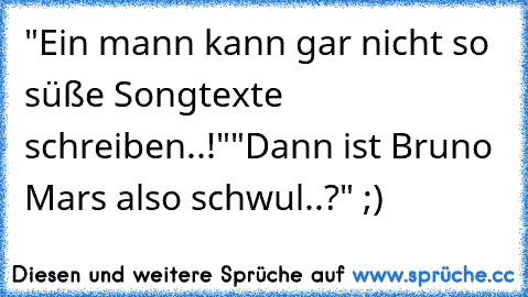 "Ein mann kann gar nicht so süße Songtexte schreiben..!"
"Dann ist Bruno Mars also schwul..?" ;)