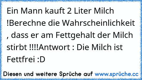 Ein Mann kauft 2 Liter Milch !
Berechne die Wahrscheinlichkeit , dass er am Fettgehalt der Milch stirbt !!!!
Antwort : Die Milch ist Fettfrei :D