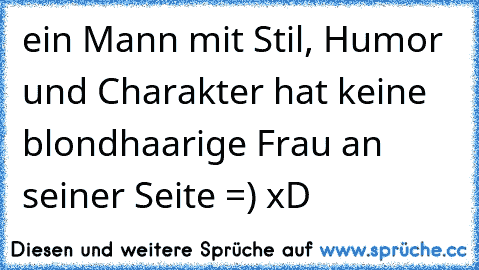 ein Mann mit Stil, Humor und Charakter hat keine blondhaarige Frau an seiner Seite =) xD