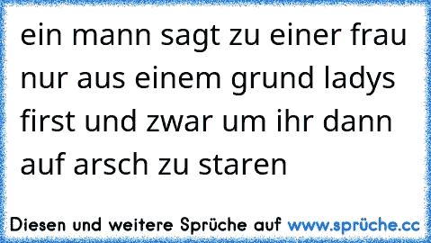 ein mann sagt zu einer frau nur aus einem grund ladys first und zwar um ihr dann auf arsch zu staren