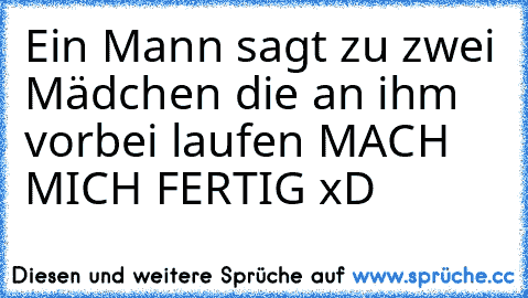 Ein Mann sagt zu zwei Mädchen die an ihm vorbei laufen MACH MICH FERTIG xD