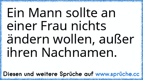 Ein Mann sollte an einer Frau nichts ändern wollen, außer ihren Nachnamen.