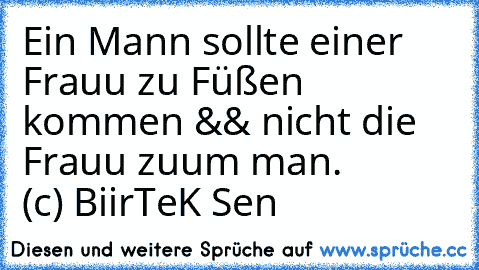 Ein Mann sollte einer Frauu zu Füßen kommen && nicht die Frauu zuum man.        (c) BiirTeK Sen