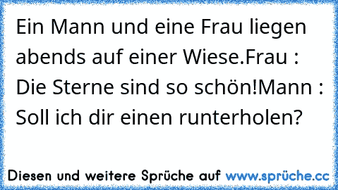 Ein Mann und eine Frau liegen abends auf einer Wiese.
Frau : Die Sterne sind so schön!
Mann : Soll ich dir einen runterholen?