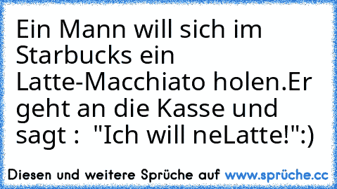 Ein Mann will sich im Starbucks ein Latte-Macchiato holen.
Er geht an die Kasse und sagt :
  "Ich will ne´Latte!"
:)