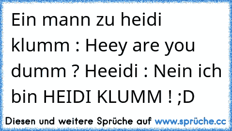 Ein mann zu heidi klumm : Heey are you dumm ? Heeidi : Nein ich bin HEIDI KLUMM ! ;D