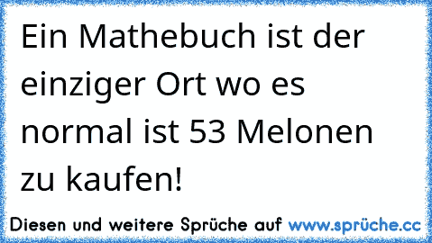 Ein Mathebuch ist der einziger Ort wo es normal ist 53 Melonen zu kaufen!