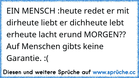 EIN MENSCH :
heute redet er mit dir
heute liebt er dich
heute lebt er
heute lacht er
und MORGEN?? 
Auf Menschen gibts keine Garantie. :(