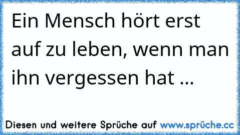 Ein Mensch hört erst auf zu leben, wenn man ihn vergessen hat ...