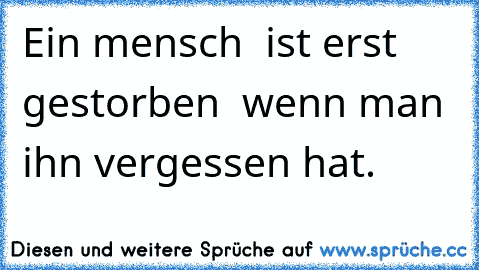 Ein mensch  ist erst gestorben  wenn man ihn vergessen hat.♥