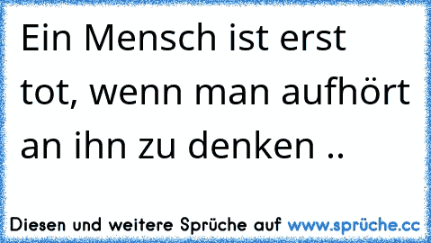 Ein Mensch ist erst tot, wenn man aufhört an ihn zu denken ..