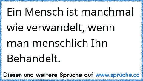 Ein Mensch ist manchmal wie verwandelt, wenn man menschlich Ihn Behandelt.