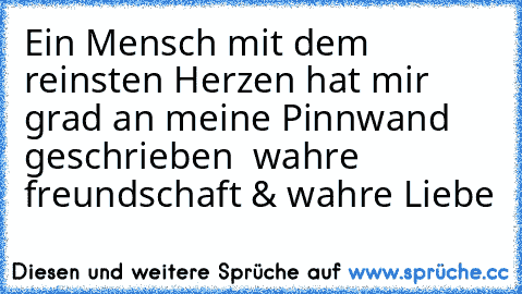 Ein Mensch mit dem reinsten Herzen hat mir grad an meine Pinnwand geschrieben ♥ ♥
wahre freundschaft & wahre Liebe ♥