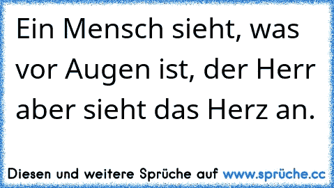 Ein Mensch sieht, was vor Augen ist, der Herr aber sieht das Herz an.