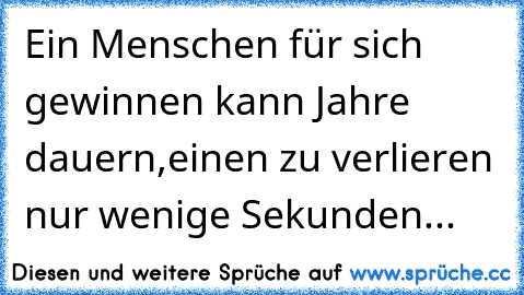 Ein Menschen für sich gewinnen kann Jahre dauern,einen zu verlieren nur wenige Sekunden...♥