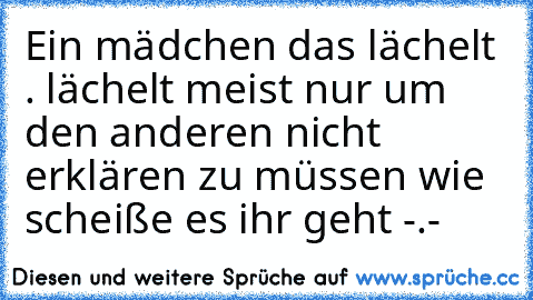 Ein mädchen das lächelt . lächelt meist nur um den anderen nicht erklären zu müssen wie scheiße es ihr geht -.-♡