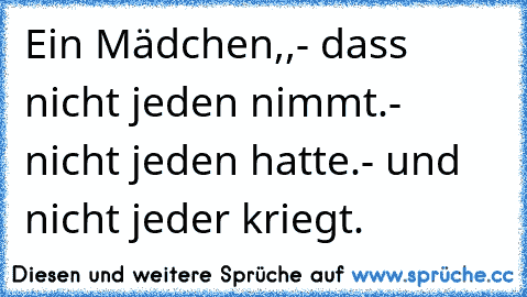 Ein Mädchen,,
- dass nicht jeden nimmt.
- nicht jeden hatte.
- und nicht jeder kriegt. ♥