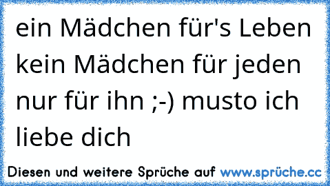 ein Mädchen für's Leben kein Mädchen für jeden nur für ihn ;-) musto ich liebe dich