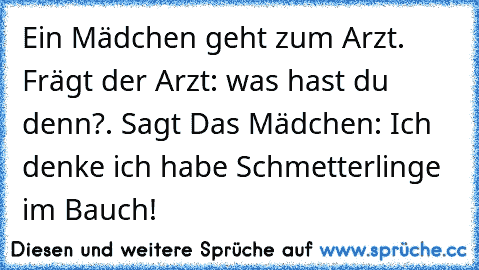 Ein Mädchen geht zum Arzt. Frägt der Arzt: was hast du denn?. Sagt Das Mädchen: Ich denke ich habe Schmetterlinge im Bauch!