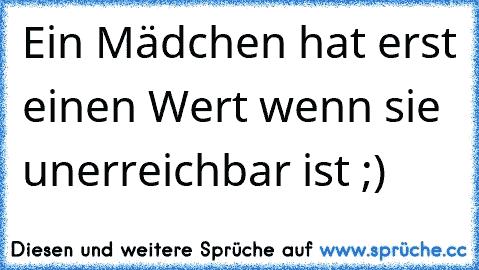 Ein Mädchen hat erst einen Wert wenn sie unerreichbar ist ;)