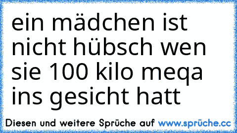 ein mädchen ist nicht hübsch wen sie 100 kilo meqa ins gesicht hatt