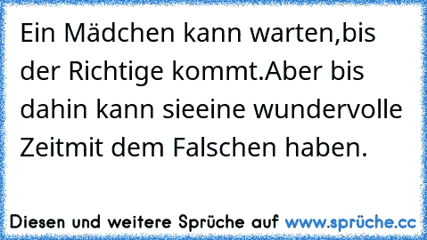 Ein Mädchen kann warten,
bis der Richtige kommt.
Aber bis dahin kann sie
eine wundervolle Zeit
mit dem Falschen haben.