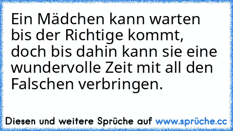 Ein Mädchen kann warten bis der Richtige kommt, doch bis dahin kann sie eine wundervolle Zeit mit all den Falschen verbringen.