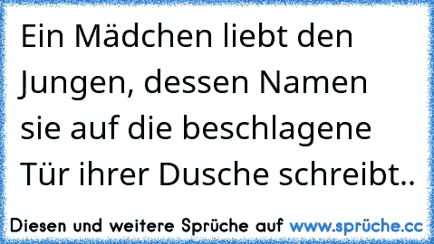 Ein Mädchen liebt den Jungen, dessen Namen sie auf die beschlagene Tür ihrer Dusche schreibt..