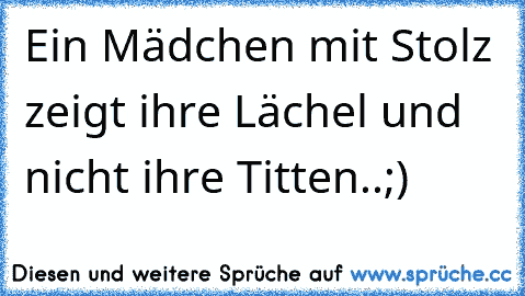 Ein Mädchen mit Stolz zeigt ihre Lächel und nicht ihre Titten..;)