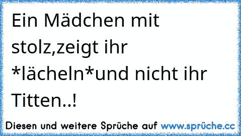 Ein Mädchen mit stolz,
zeigt ihr *lächeln*
und nicht ihr Titten..!