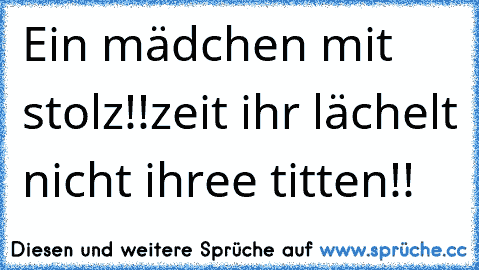 Ein mädchen mit stolz!!
zeit ihr lächelt nicht ihree titten!!