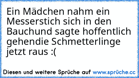 Ein Mädchen nahm ein Messer
stich sich in den Bauch
und sagte hoffentlich gehen
die Schmetterlinge jetzt raus :(