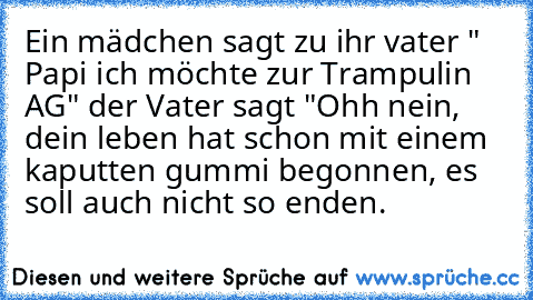 Ein mädchen sagt zu ihr vater " Papi ich möchte zur Trampulin AG" der Vater sagt "Ohh nein, dein leben hat schon mit einem kaputten gummi begonnen, es soll auch nicht so enden.