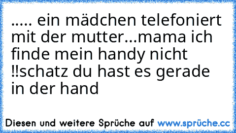 ..... ein mädchen telefoniert mit der mutter...
mama ich finde mein handy nicht !!
schatz du hast es gerade in der hand