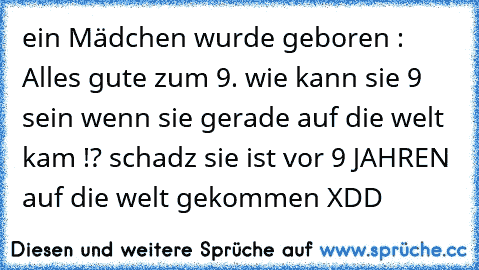 ein Mädchen wurde geboren : Alles gute zum 9. wie kann sie 9 sein wenn sie gerade auf die welt kam !? schadz sie ist vor 9 JAHREN auf die welt gekommen XDD