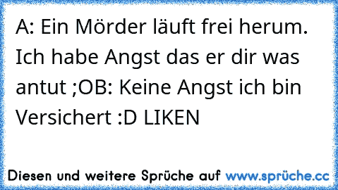 A: Ein Mörder läuft frei herum. Ich habe Angst das er dir was antut ;O
B: Keine Angst ich bin Versichert 
:D LIKEN