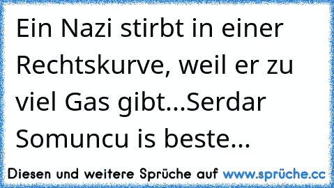 Ein Nazi stirbt in einer Rechtskurve, weil er zu viel Gas gibt...
Serdar Somuncu is beste...