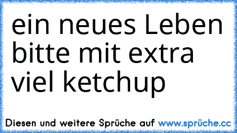 ein neues Leben bitte mit extra viel ketchup ♥