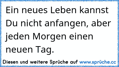 Ein neues Leben kannst Du nicht anfangen, aber jeden Morgen einen neuen Tag.