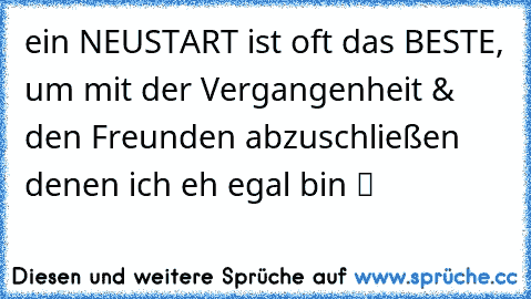 ein NEUSTART ist oft das BESTE, um mit der Vergangenheit & den Freunden abzuschließen denen ich eh egal bin ツ