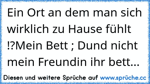 Ein Ort an dem man sich wirklich zu Hause fühlt !?
Mein Bett ; D
und nicht mein Freundin ihr bett...