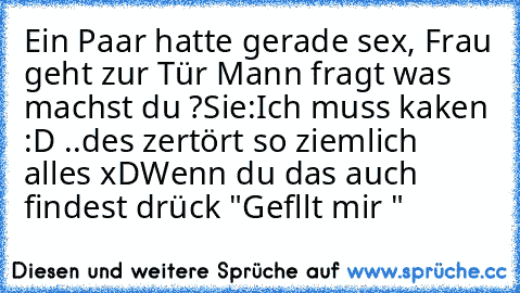 Ein Paar hatte gerade sex, Frau geht zur Tür
 Mann fragt was machst du ?
Sie:Ich muss kaken :D ..
des zertört so ziemlich alles xD
Wenn du das auch findest drück "Gefllt mir "