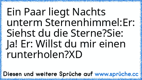 Ein Paar liegt Nachts unterm Sternenhimmel:
Er: Siehst du die Sterne?
Sie: Ja! ♥
Er: Willst du mir einen runterholen?
XD