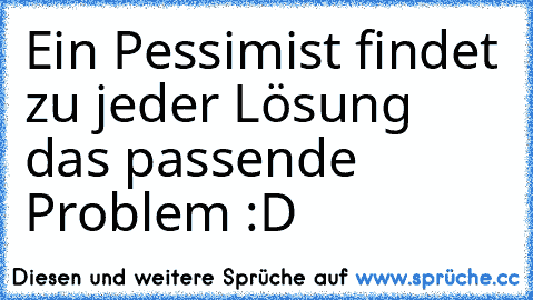 Ein Pessimist findet zu jeder Lösung das passende Problem :D