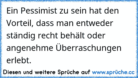 Ein Pessimist zu sein hat den Vorteil, dass man entweder ständig recht behält oder angenehme Überraschungen erlebt.