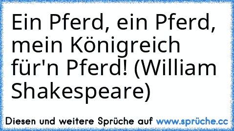 Ein Pferd, ein Pferd, mein Königreich für'n Pferd! (William Shakespeare)